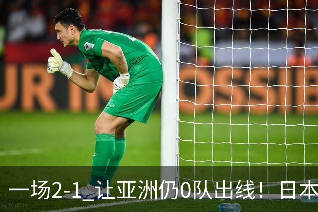 一场2-1 让亚洲仍0队出线！日本进退两难：放水不遇巴西 也要碰法国