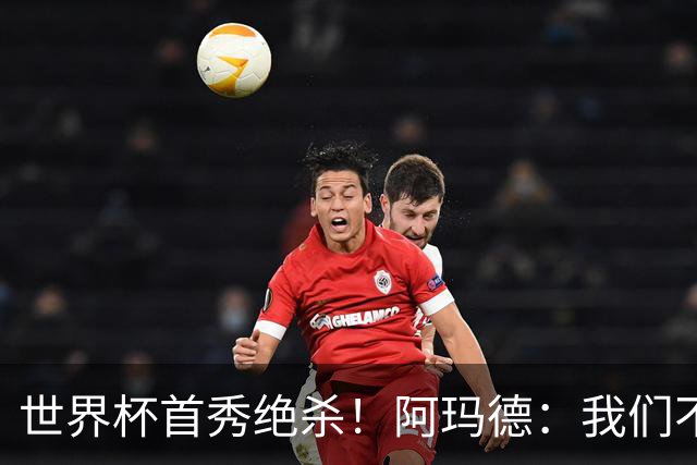 世界杯首秀绝杀！阿玛德：我们不是来凑数的，后面也要全力争胜