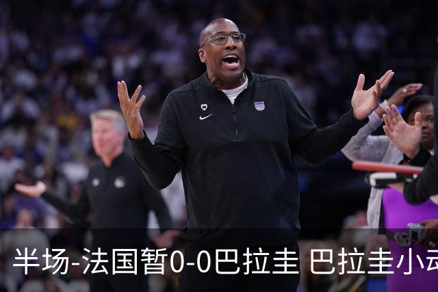 半场-法国暂0-0巴拉圭 巴拉圭小动作不断 法国8成控球双方0射正