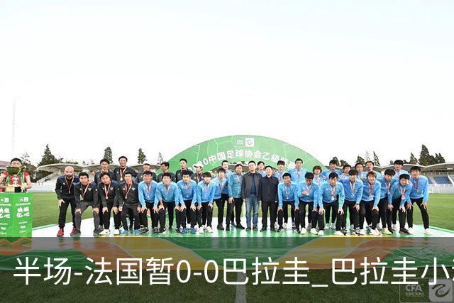半场-法国暂0-0巴拉圭 巴拉圭小动作不断 法国8成控球双方0射正