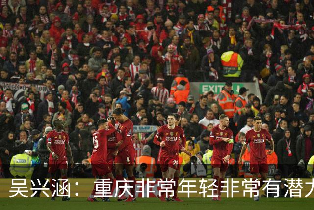 吴兴涵：重庆非常年轻非常有潜力，没能取胜向天津球迷说声对不起