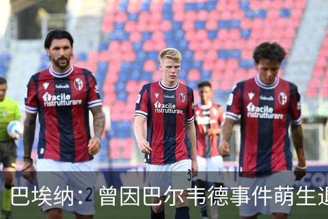 巴埃纳：曾因巴尔韦德事件萌生退役念头 渴望世界杯决赛对阵梅西