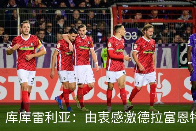 库库雷利亚：由衷感激德拉富恩特给我的机会，这份信任我格外珍惜