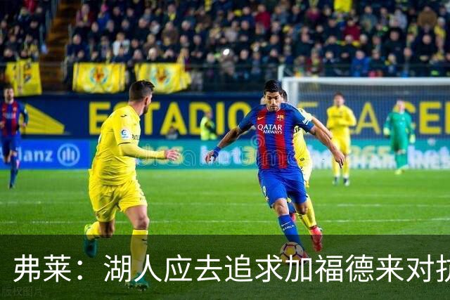 弗莱：湖人应去追求加福德来对抗文班亚马和约基奇 而不是杜伦