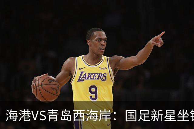 海港VS青岛西海岸：国足新星坐镇后防，5大外援领衔，刘祝润出击