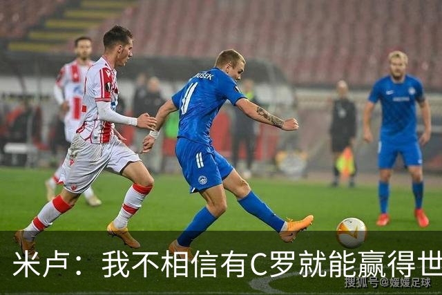 米卢：我不相信有C罗就能赢得世界杯 必须有优秀主教练、深厚底蕴