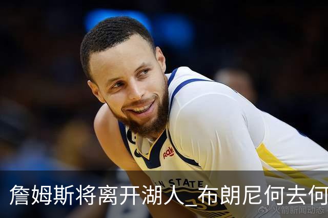 詹姆斯将离开湖人 布朗尼何去何从？后者合同小湖人继续培养不亏