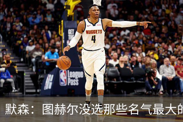 默森：图赫尔没选那些名气最大的球员，而是最适合他战术的
