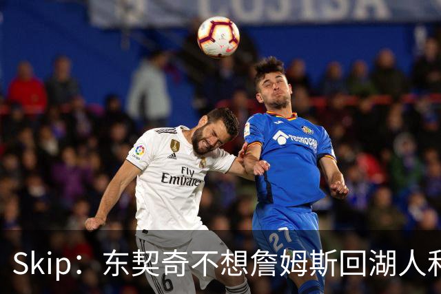 Skip：东契奇不想詹姆斯回湖人&受够必须和詹姆斯分享舞台和光环